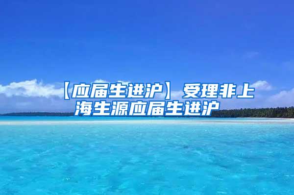 【应届生进沪】受理非上海生源应届生进沪