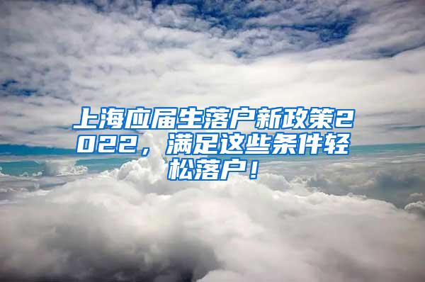 上海应届生落户新政策2022，满足这些条件轻松落户！