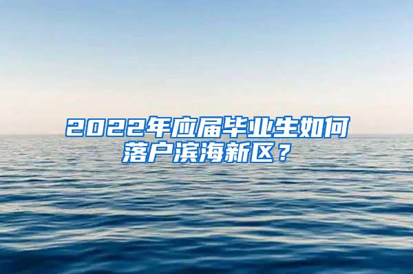 2022年应届毕业生如何落户滨海新区？