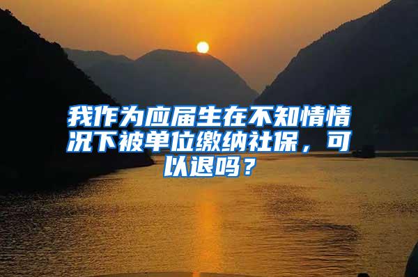 我作为应届生在不知情情况下被单位缴纳社保，可以退吗？