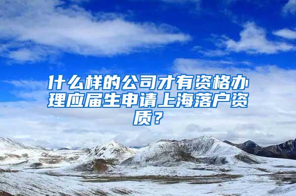 什么样的公司才有资格办理应届生申请上海落户资质？