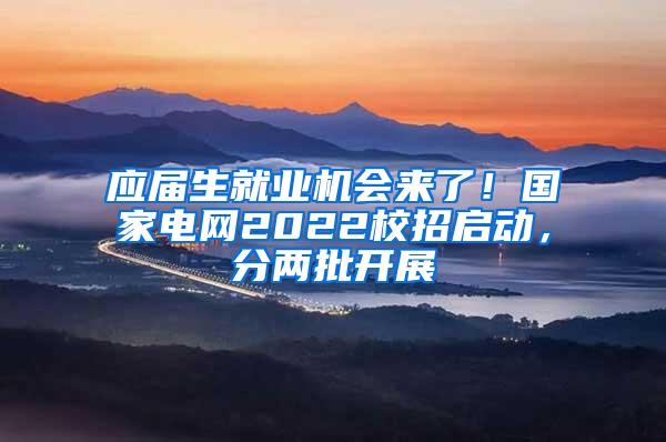 应届生就业机会来了！国家电网2022校招启动，分两批开展