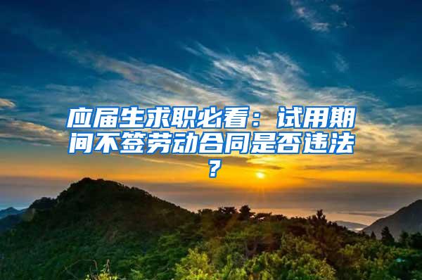 应届生求职必看：试用期间不签劳动合同是否违法？