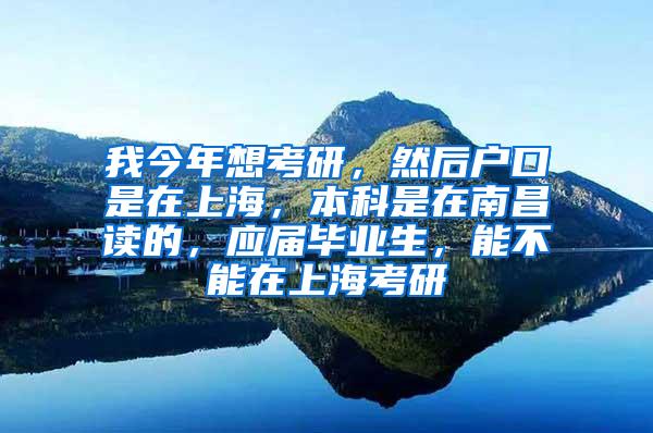 我今年想考研，然后户口是在上海，本科是在南昌读的，应届毕业生，能不能在上海考研