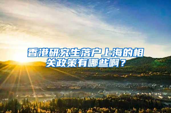 香港研究生落户上海的相关政策有哪些啊？