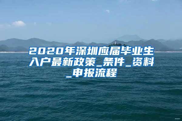 2020年深圳应届毕业生入户最新政策_条件_资料_申报流程