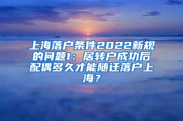 上海落户条件2022新规的问题1：居转户成功后配偶多久才能随迁落户上海？