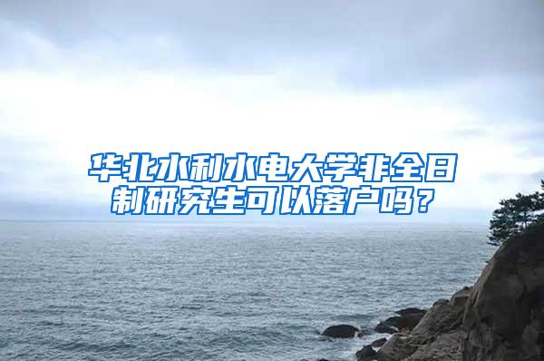 华北水利水电大学非全日制研究生可以落户吗？