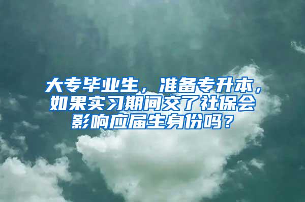 大专毕业生，准备专升本，如果实习期间交了社保会影响应届生身份吗？