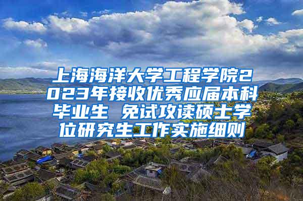 上海海洋大学工程学院2023年接收优秀应届本科毕业生 免试攻读硕士学位研究生工作实施细则