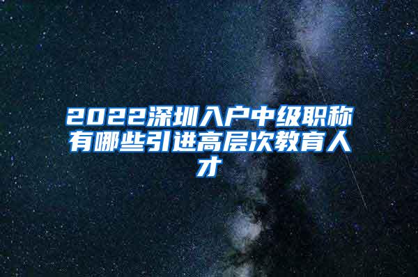 2022深圳入户中级职称有哪些引进高层次教育人才
