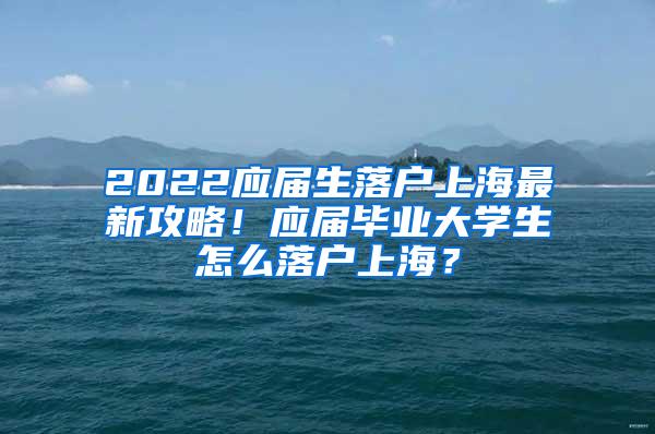 2022应届生落户上海最新攻略！应届毕业大学生怎么落户上海？