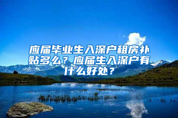 应届毕业生入深户租房补贴多么？应届生入深户有什么好处？