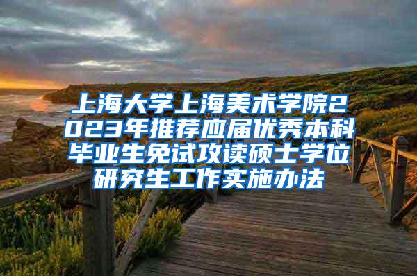 上海大学上海美术学院2023年推荐应届优秀本科毕业生免试攻读硕士学位研究生工作实施办法