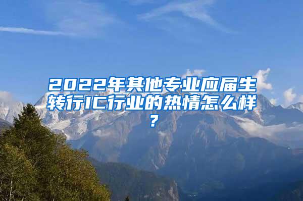 2022年其他专业应届生转行IC行业的热情怎么样？