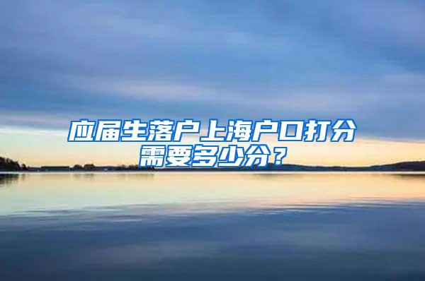 应届生落户上海户口打分需要多少分？