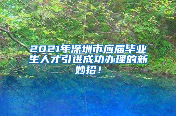 2021年深圳市应届毕业生人才引进成功办理的新妙招！