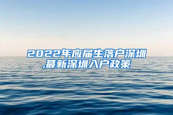 2022年应届生落户深圳,蕞新深圳入户政策