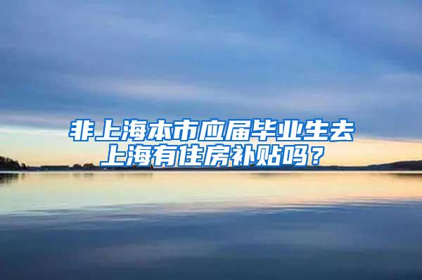 非上海本市应届毕业生去上海有住房补贴吗？