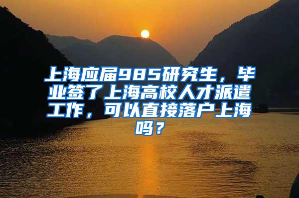 上海应届985研究生，毕业签了上海高校人才派遣工作，可以直接落户上海吗？