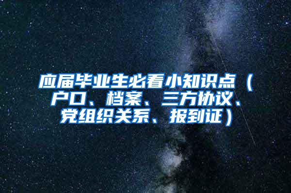 应届毕业生必看小知识点（户口、档案、三方协议、党组织关系、报到证）