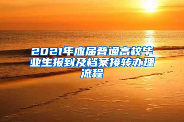 2021年应届普通高校毕业生报到及档案接转办理流程