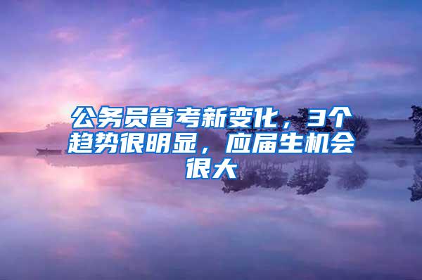 公务员省考新变化，3个趋势很明显，应届生机会很大