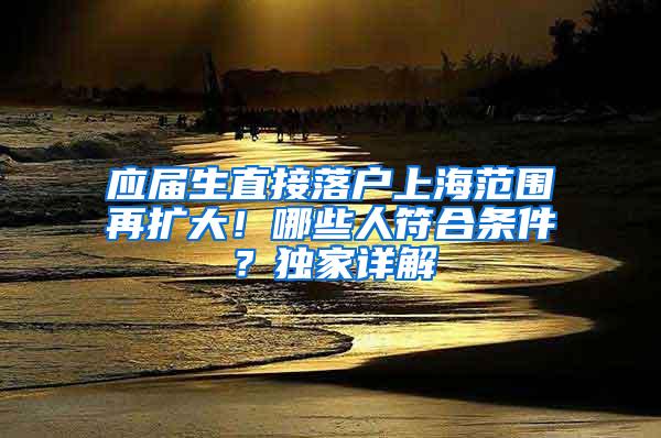 应届生直接落户上海范围再扩大！哪些人符合条件？独家详解