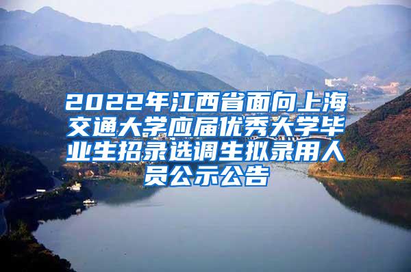 2022年江西省面向上海交通大学应届优秀大学毕业生招录选调生拟录用人员公示公告
