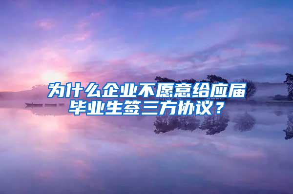 为什么企业不愿意给应届毕业生签三方协议？