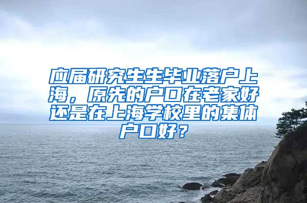 应届研究生生毕业落户上海，原先的户口在老家好还是在上海学校里的集体户口好？