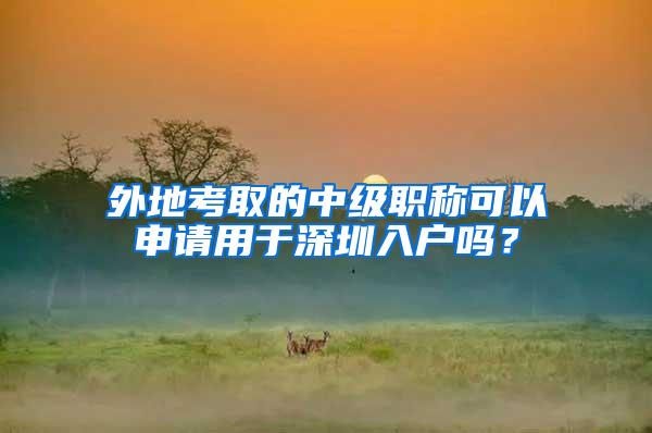 外地考取的中级职称可以申请用于深圳入户吗？