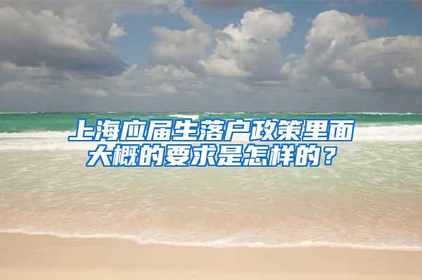 上海应届生落户政策里面大概的要求是怎样的？