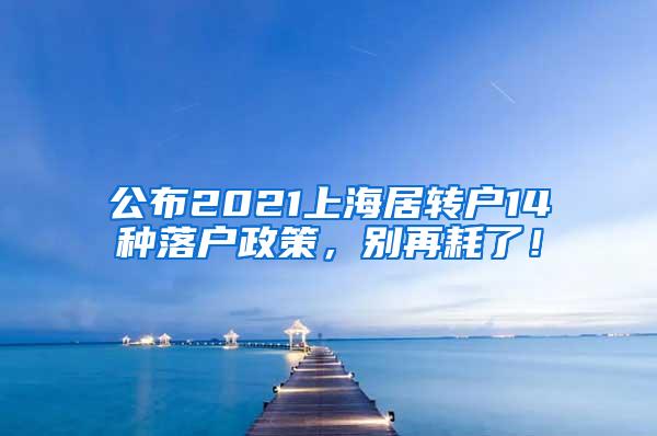 公布2021上海居转户14种落户政策，别再耗了！