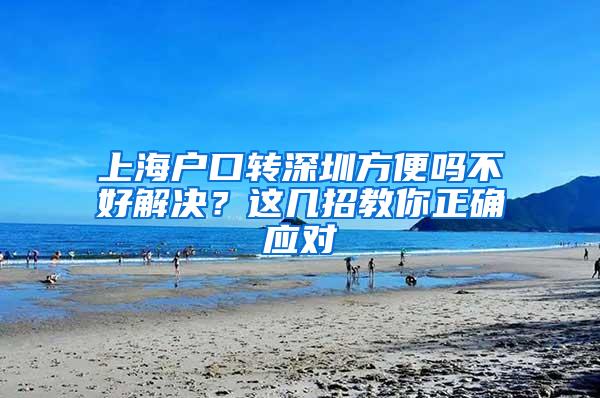 上海户口转深圳方便吗不好解决？这几招教你正确应对