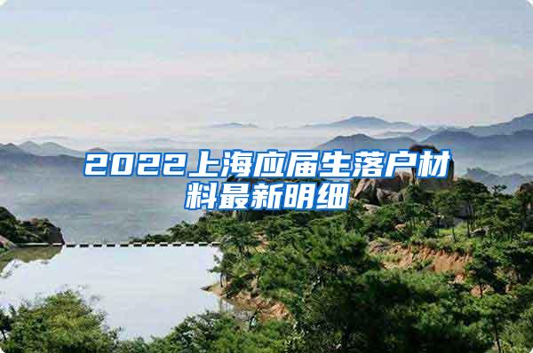 2022上海应届生落户材料最新明细