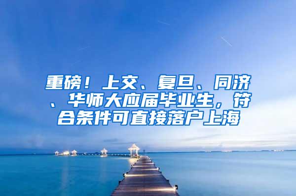 重磅！上交、复旦、同济、华师大应届毕业生，符合条件可直接落户上海