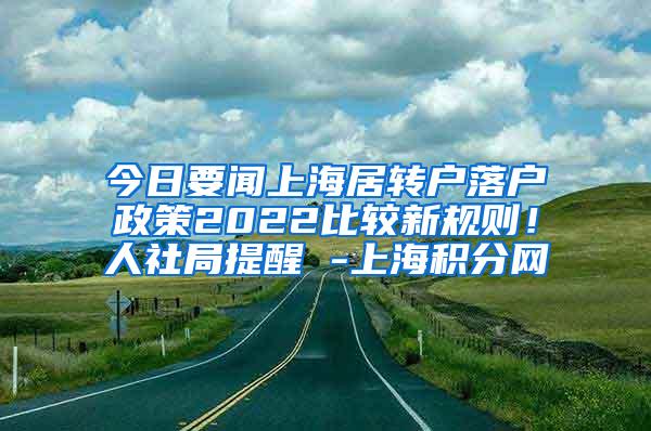 今日要闻上海居转户落户政策2022比较新规则！人社局提醒 -上海积分网