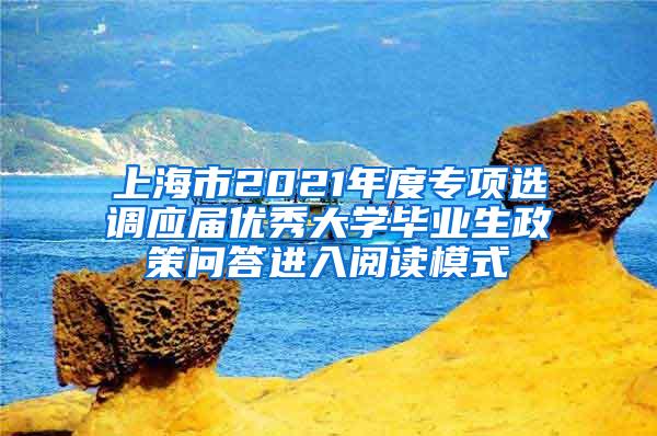 上海市2021年度专项选调应届优秀大学毕业生政策问答进入阅读模式