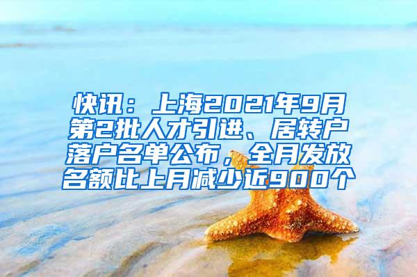 快讯：上海2021年9月第2批人才引进、居转户落户名单公布，全月发放名额比上月减少近900个