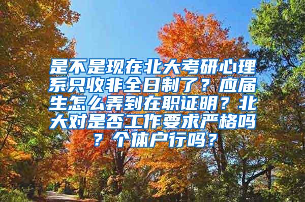是不是现在北大考研心理系只收非全日制了？应届生怎么弄到在职证明？北大对是否工作要求严格吗？个体户行吗？