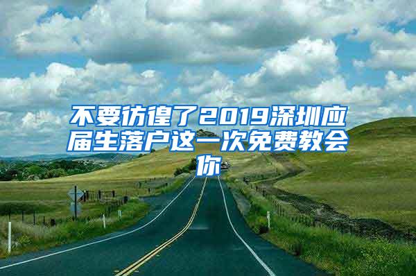 不要彷徨了2019深圳应届生落户这一次免费教会你