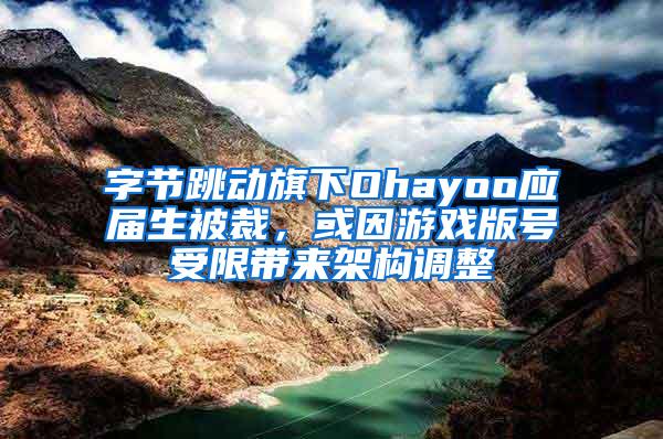 字节跳动旗下Ohayoo应届生被裁，或因游戏版号受限带来架构调整