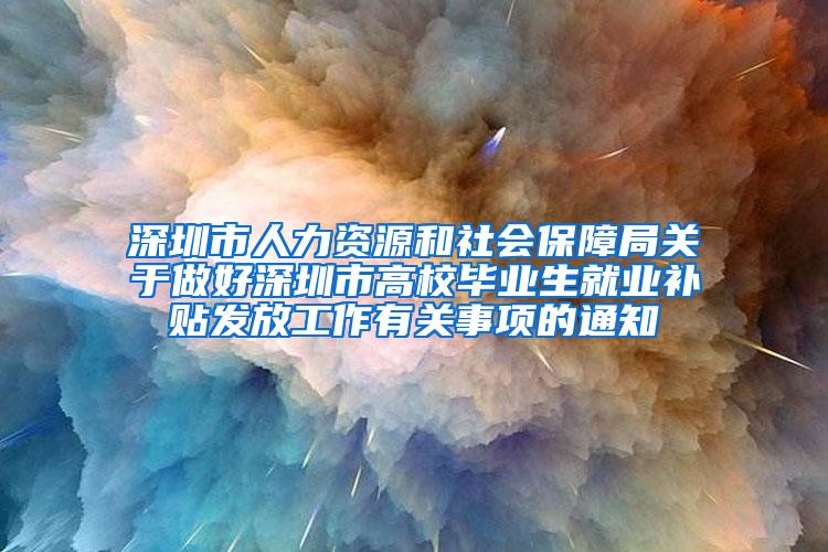 深圳市人力资源和社会保障局关于做好深圳市高校毕业生就业补贴发放工作有关事项的通知