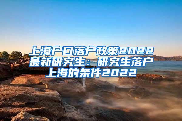 上海户口落户政策2022最新研究生：研究生落户上海的条件2022