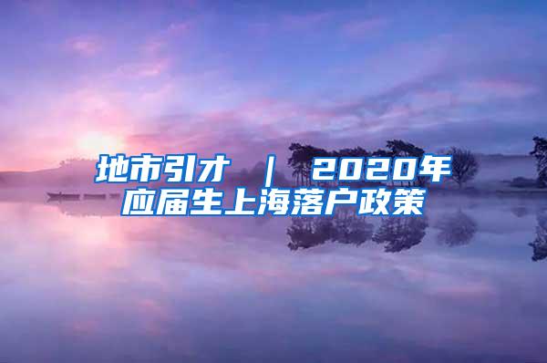 地市引才 ｜ 2020年应届生上海落户政策