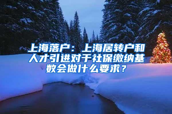 上海落户：上海居转户和人才引进对于社保缴纳基数会做什么要求？