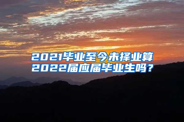 2021毕业至今未择业算2022届应届毕业生吗？