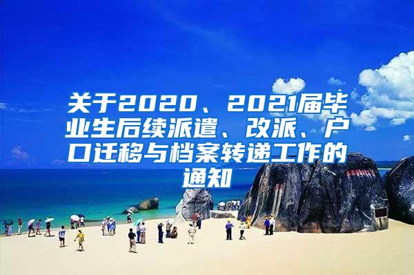 关于2020、2021届毕业生后续派遣、改派、户口迁移与档案转递工作的通知