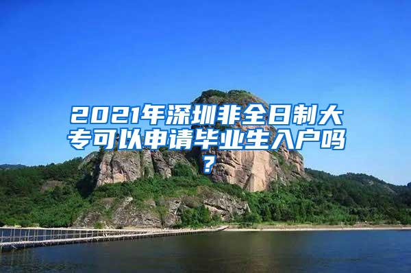 2021年深圳非全日制大专可以申请毕业生入户吗？